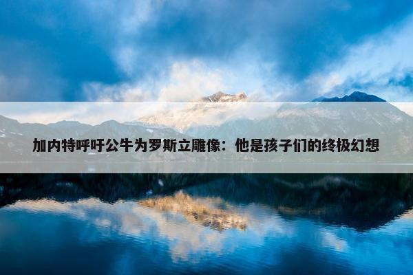 加内特呼吁公牛为罗斯立雕像：他是孩子们的终极幻想