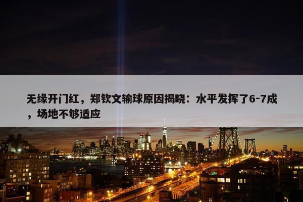 无缘开门红，郑钦文输球原因揭晓：水平发挥了6-7成，场地不够适应