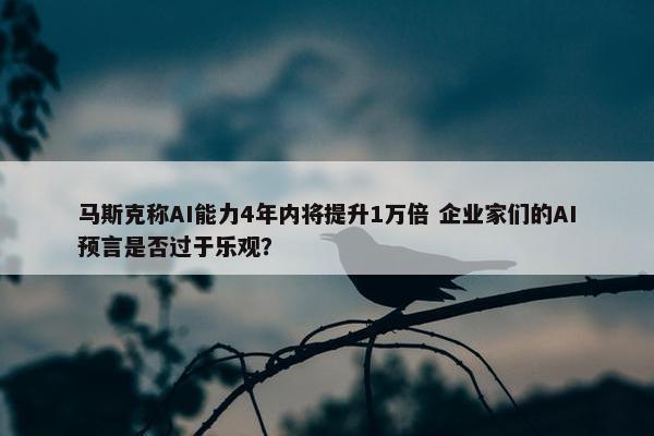 马斯克称AI能力4年内将提升1万倍 企业家们的AI预言是否过于乐观？