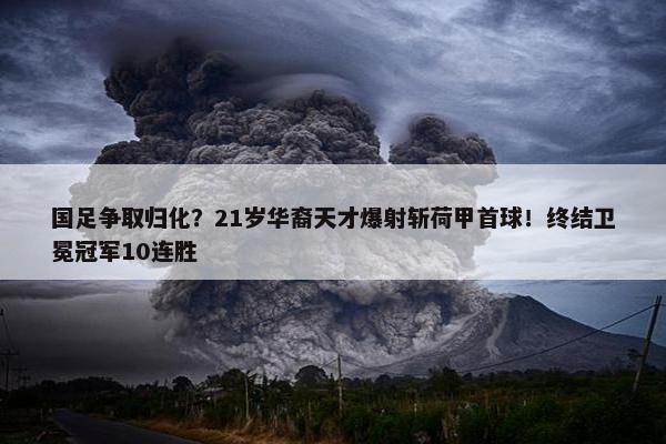 国足争取归化？21岁华裔天才爆射斩荷甲首球！终结卫冕冠军10连胜