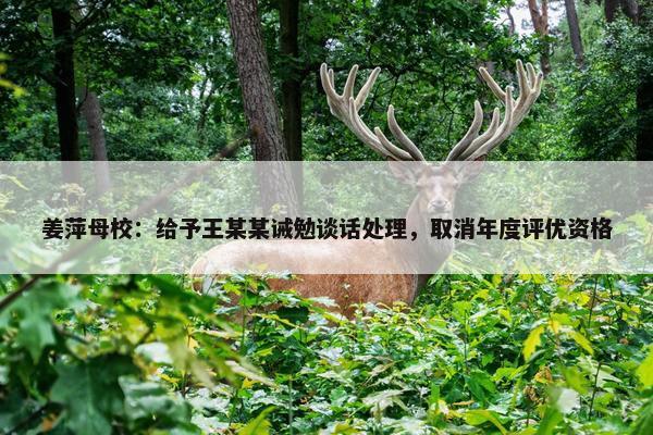 姜萍母校：给予王某某诫勉谈话处理，取消年度评优资格