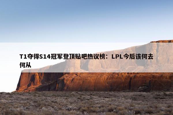 T1夺得S14冠军登顶贴吧热议榜：LPL今后该何去何从