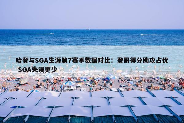 哈登与SGA生涯第7赛季数据对比：登哥得分助攻占优 SGA失误更少