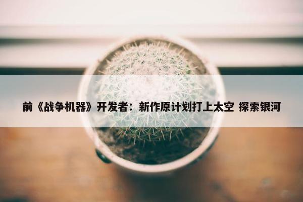 前《战争机器》开发者：新作原计划打上太空 探索银河