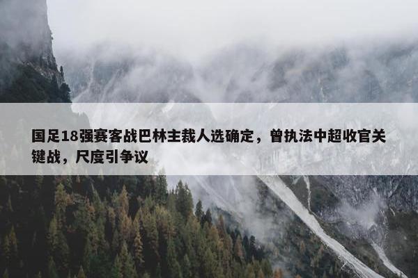 国足18强赛客战巴林主裁人选确定，曾执法中超收官关键战，尺度引争议