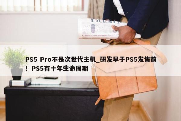 PS5 Pro不是次世代主机_研发早于PS5发售前！PS5有十年生命周期