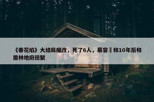 《春花焰》大结局魔改，死了6人，慕容璟和10年后和眉林地府团聚