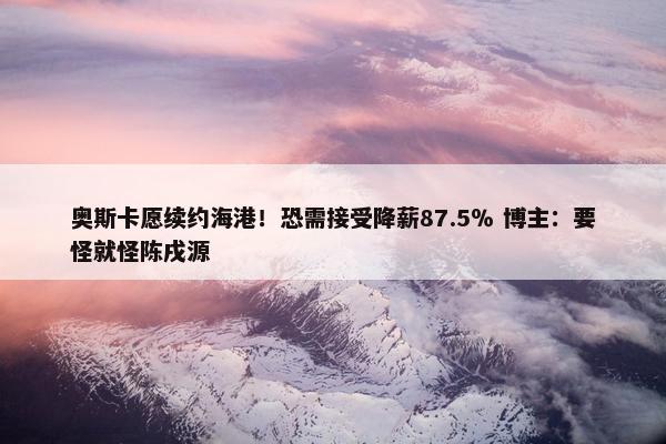 奥斯卡愿续约海港！恐需接受降薪87.5％ 博主：要怪就怪陈戌源