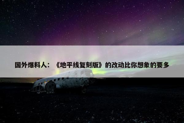 国外爆料人：《地平线复刻版》的改动比你想象的要多