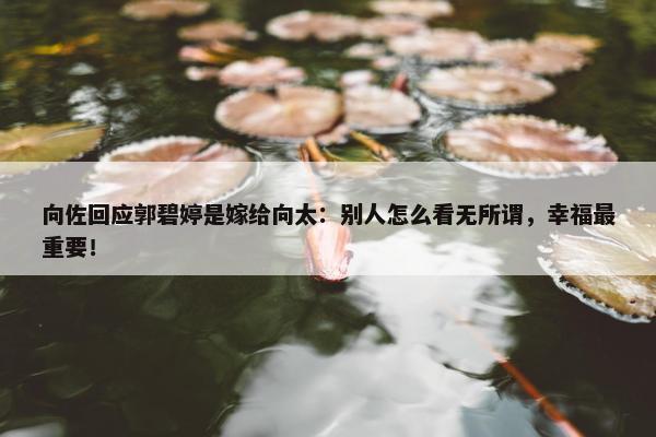 向佐回应郭碧婷是嫁给向太：别人怎么看无所谓，幸福最重要！