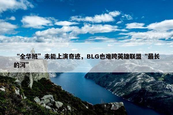 “全华班”未能上演奇迹，BLG也难跨英雄联盟“最长的河”