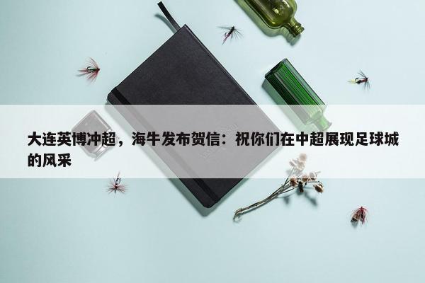 大连英博冲超，海牛发布贺信：祝你们在中超展现足球城的风采