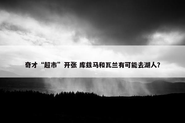 奇才“超市”开张 库兹马和瓦兰有可能去湖人？