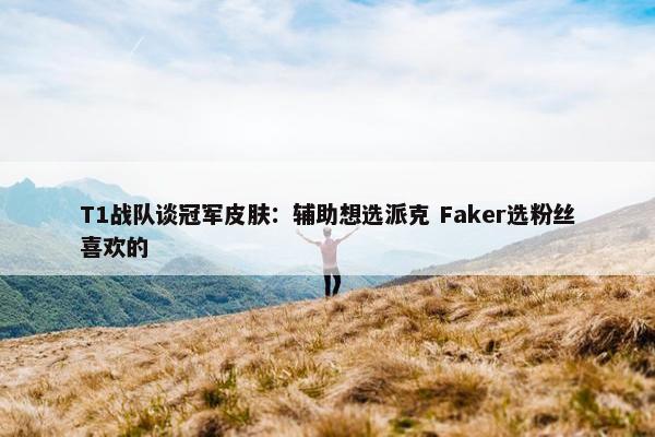 T1战队谈冠军皮肤：辅助想选派克 Faker选粉丝喜欢的