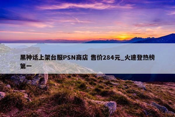 黑神话上架台服PSN商店 售价284元_火速登热榜第一