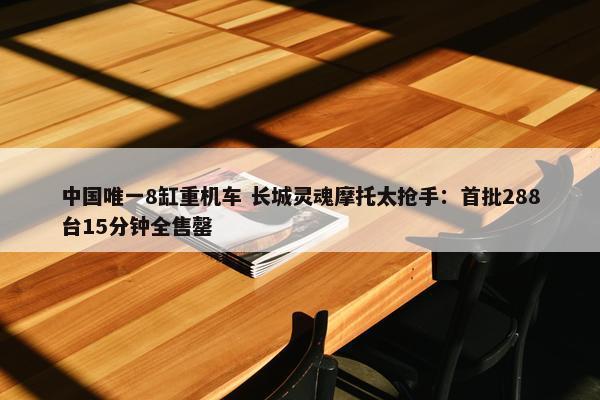 中国唯一8缸重机车 长城灵魂摩托太抢手：首批288台15分钟全售罄