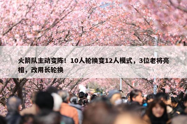 火箭队主动变阵！10人轮换变12人模式，3位老将亮相，改用长轮换