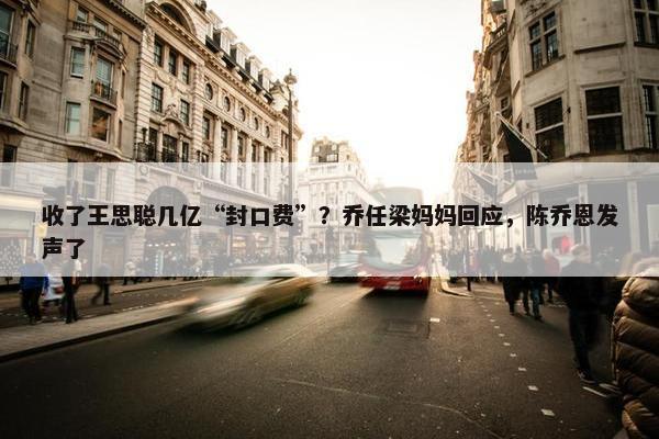 收了王思聪几亿“封口费”？乔任梁妈妈回应，陈乔恩发声了