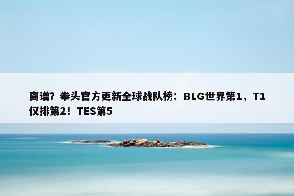 离谱？拳头官方更新全球战队榜：BLG世界第1，T1仅排第2！TES第5