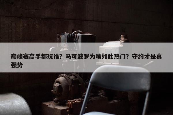 巅峰赛高手都玩谁？马可波罗为啥如此热门？守约才是真强势