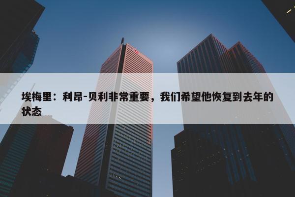 埃梅里：利昂-贝利非常重要，我们希望他恢复到去年的状态