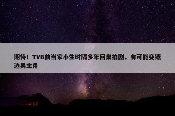 期待！TVB前当家小生时隔多年回巢拍剧，有可能变镶边男主角