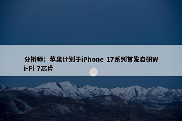 分析师：苹果计划于iPhone 17系列首发自研Wi-Fi 7芯片