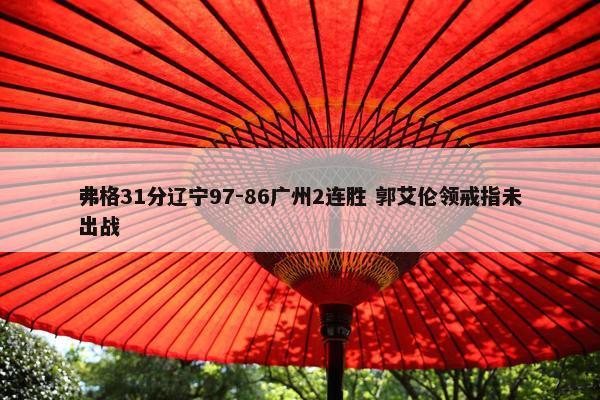 弗格31分辽宁97-86广州2连胜 郭艾伦领戒指未出战