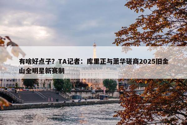 有啥好点子？TA记者：库里正与萧华磋商2025旧金山全明星新赛制