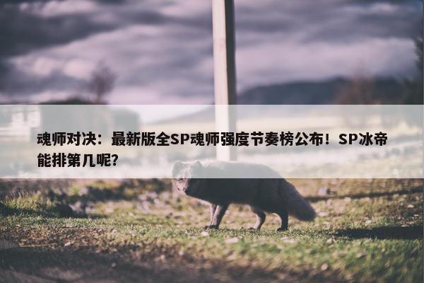 魂师对决：最新版全SP魂师强度节奏榜公布！SP冰帝能排第几呢？