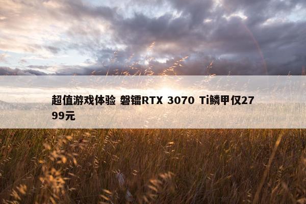 超值游戏体验 磐镭RTX 3070 Ti鳞甲仅2799元