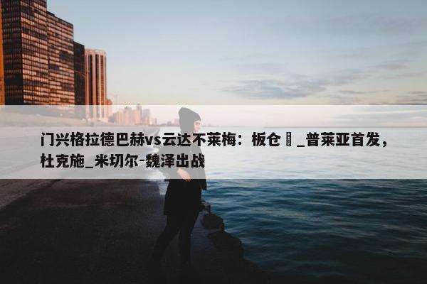 门兴格拉德巴赫vs云达不莱梅：板仓滉_普莱亚首发，杜克施_米切尔-魏泽出战