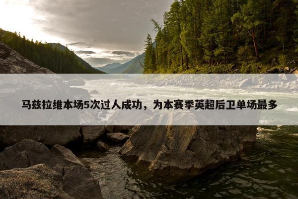 马兹拉维本场5次过人成功，为本赛季英超后卫单场最多