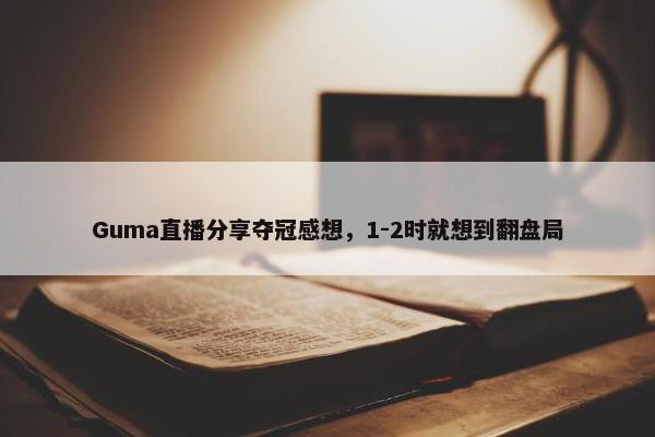 Guma直播分享夺冠感想，1-2时就想到翻盘局