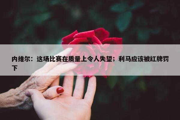 内维尔：这场比赛在质量上令人失望；利马应该被红牌罚下