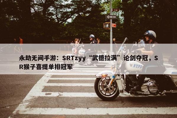 永劫无间手游：SRTzyy“武德拉满”论剑夺冠，SR猴子喜提单排冠军