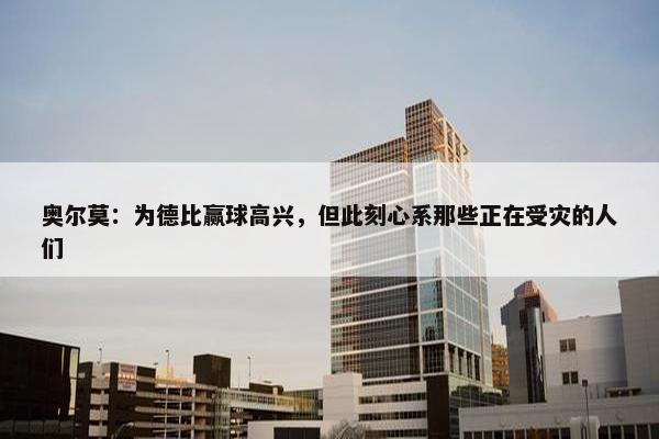 奥尔莫：为德比赢球高兴，但此刻心系那些正在受灾的人们