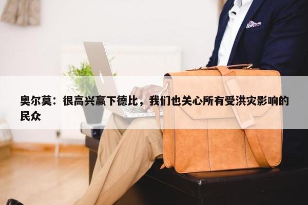 奥尔莫：很高兴赢下德比，我们也关心所有受洪灾影响的民众