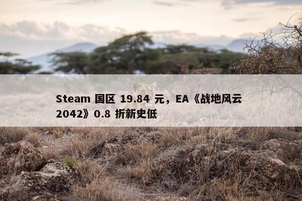 Steam 国区 19.84 元，EA《战地风云 2042》0.8 折新史低