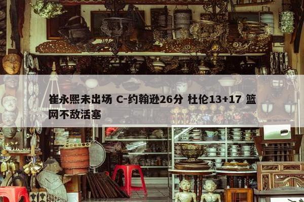 崔永熙未出场 C-约翰逊26分 杜伦13+17 篮网不敌活塞