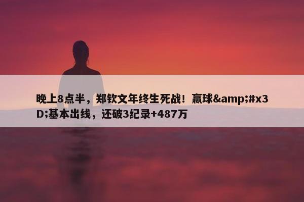 晚上8点半，郑钦文年终生死战！赢球&#x3D;基本出线，还破3纪录+487万