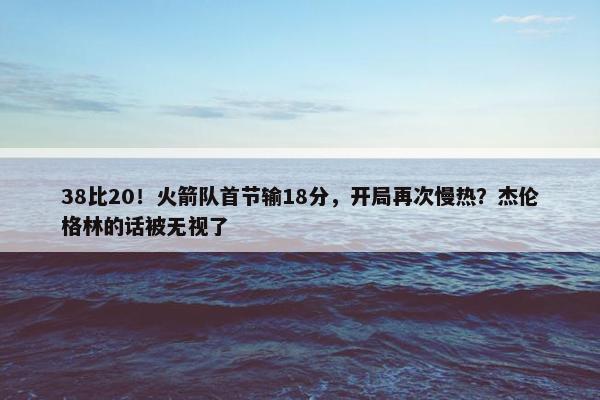 38比20！火箭队首节输18分，开局再次慢热？杰伦格林的话被无视了