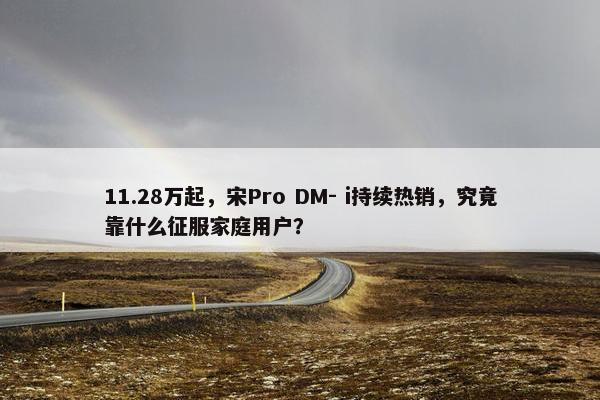 11.28万起，宋Pro DM- i持续热销，究竟靠什么征服家庭用户？