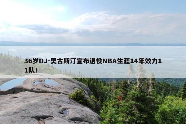 36岁DJ-奥古斯汀宣布退役NBA生涯14年效力11队！