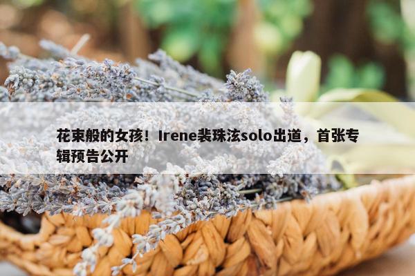 花束般的女孩！Irene裴珠泫solo出道，首张专辑预告公开