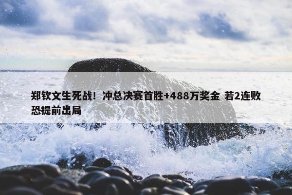 郑钦文生死战！冲总决赛首胜+488万奖金 若2连败恐提前出局