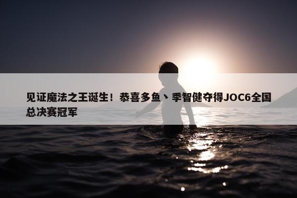 见证魔法之王诞生！恭喜多鱼丶季智健夺得JOC6全国总决赛冠军