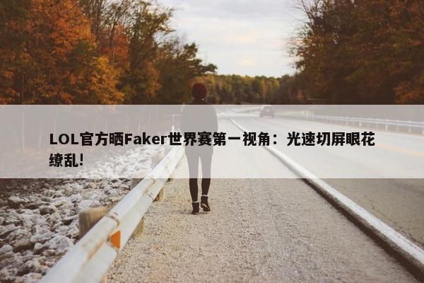 LOL官方晒Faker世界赛第一视角：光速切屏眼花缭乱!