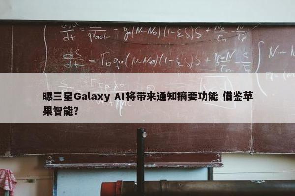 曝三星Galaxy AI将带来通知摘要功能 借鉴苹果智能？