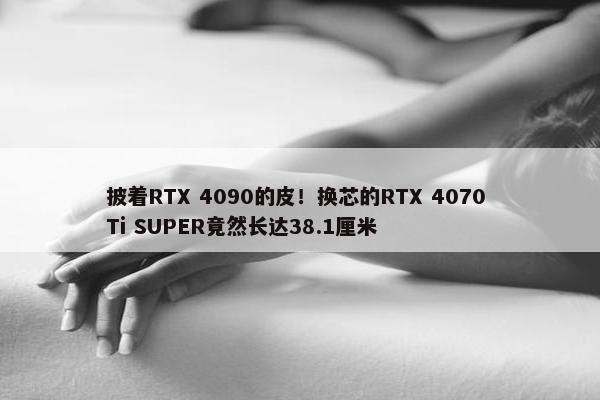 披着RTX 4090的皮！换芯的RTX 4070 Ti SUPER竟然长达38.1厘米